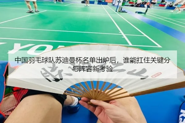 中国羽毛球队苏迪曼杯名单出炉后，谁能扛住关键分与阵容新考验