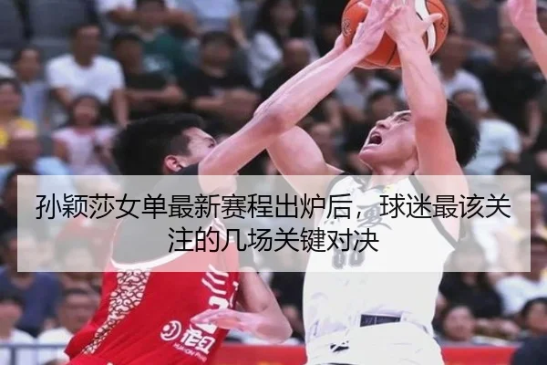 孙颖莎女单最新赛程出炉后，球迷最该关注的几场关键对决